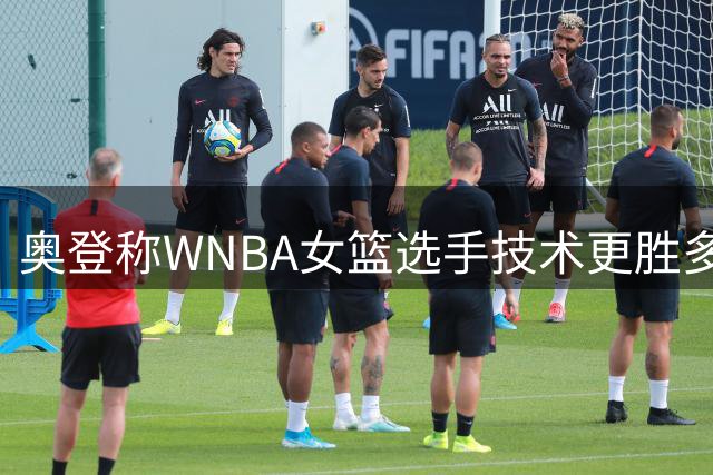 奥登称WNBA女篮选手技术更胜多数男球员