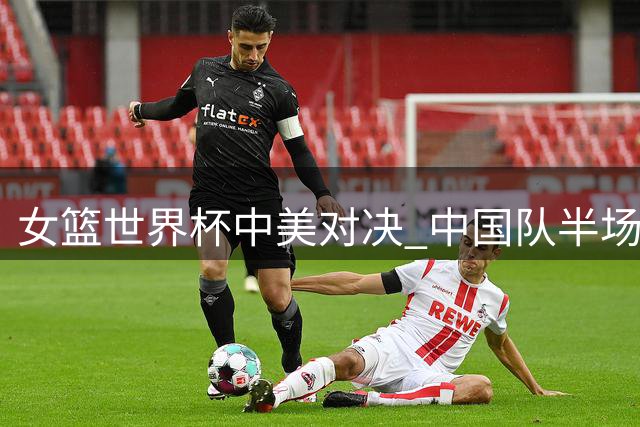 女篮世界杯中美对决 中国队半场远投低迷落后20分