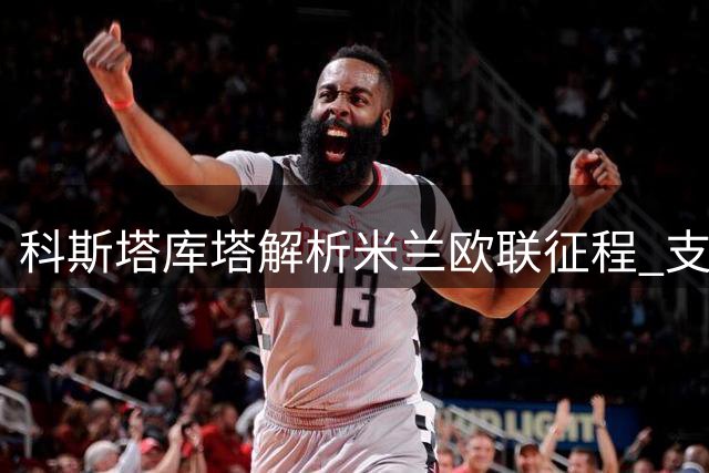 科斯塔库塔解析米兰欧联征程 支招双线作战轮换策略