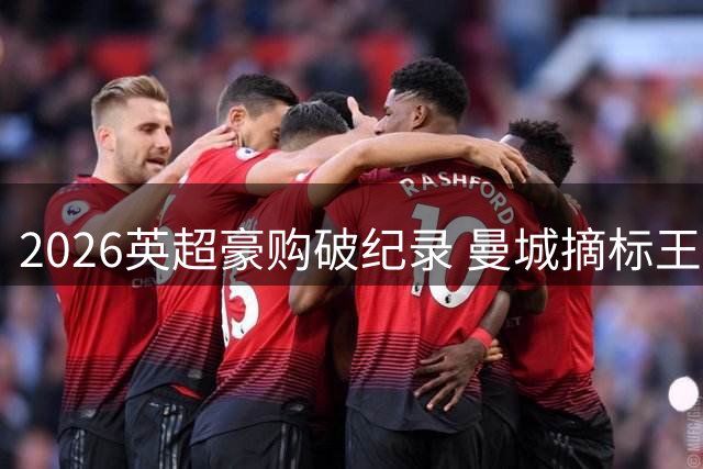 2026英超豪购破纪录 曼城摘标王大动作